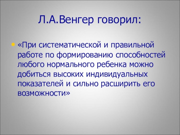 Л.А.Венгер говорил:«При систематической и правильной работе по формированию способностей любого нормального ребенка