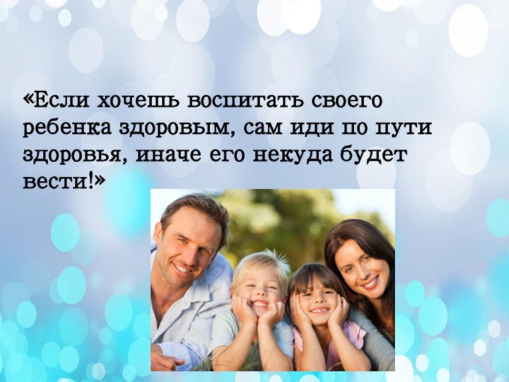 «Если хочешь воспитать своего ребенка здоровым, сам иди по пути здоровья, иначе его некуда будет вести!»