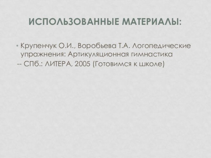 Использованные материалы:Крупенчук О.И., Воробьева Т.А. Логопедические упражнения: Артикуляционная гимнастика -- СПб.: ЛИТЕРА, 2005 (Готовимся к школе)