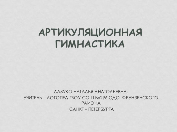 Лазуко Наталья Анатольевна,учитель – логопед ГБОУ СОШ №296 ОДО Фрунзенского района Санкт – ПетербургаАртикуляционная гимнастика