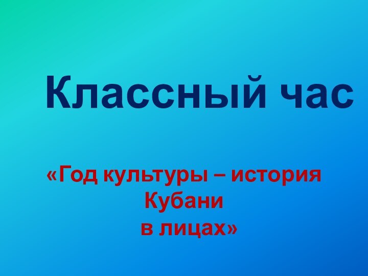 «Год культуры – история Кубани  в лицах»  Классный час