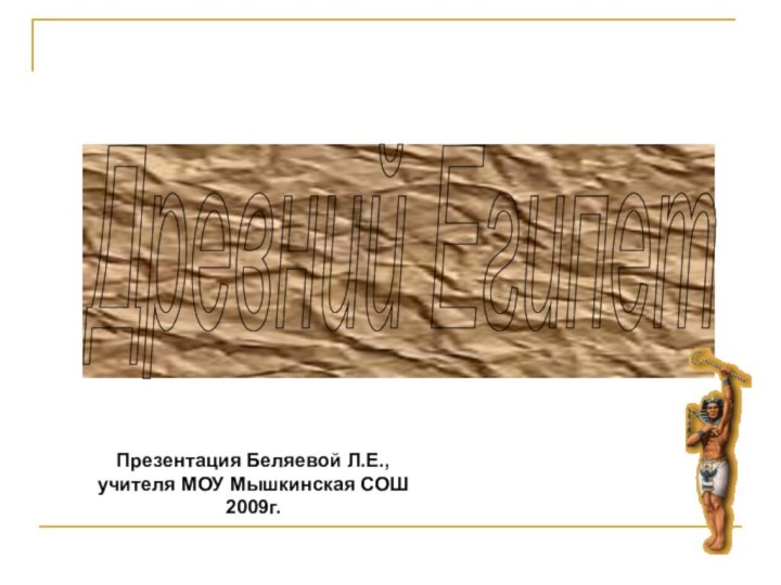 Древний Египет Презентация Беляевой Л.Е., учителя МОУ Мышкинская СОШ 2009г.