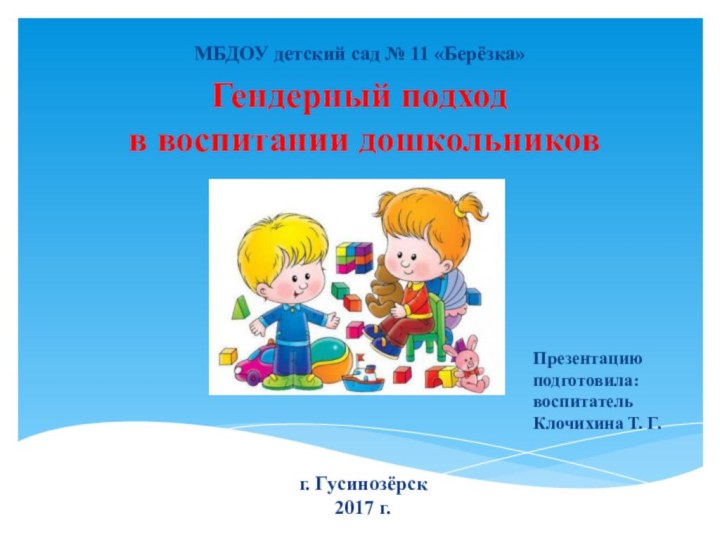 г. Гусинозёрск2017 г.Гендерный подход  в воспитании дошкольниковМБДОУ детский сад № 11 «Берёзка»Презентацию подготовила:воспитательКлочихина Т. Г.