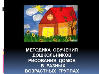 Методика обучения дошкольников рисования домов в разных возрастных группах презентация по рисованию