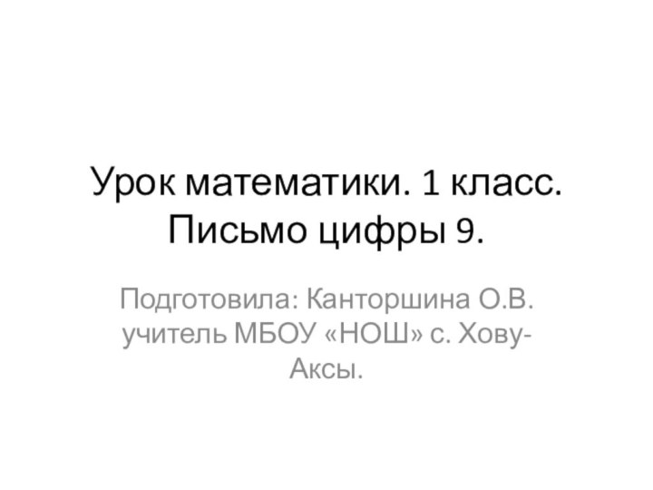 Урок математики. 1 класс. Письмо цифры 9.Подготовила: Канторшина О.В. учитель МБОУ «НОШ» с. Хову- Аксы.