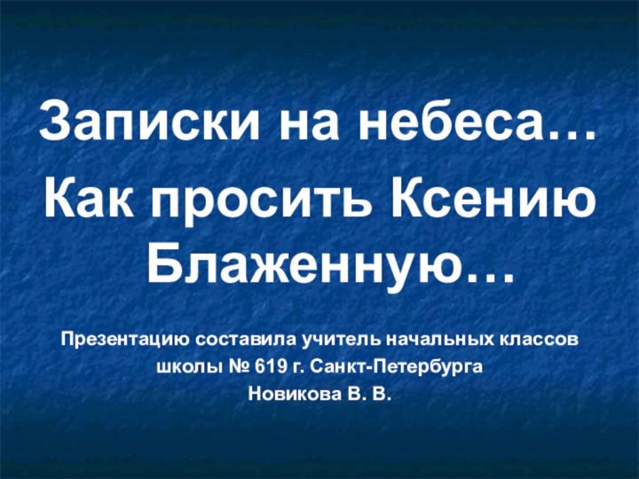 Записки на небеса…Как просить Ксению Блаженную…Презентацию составила учитель начальных классовшколы № 619 г. Санкт-ПетербургаНовикова В. В.