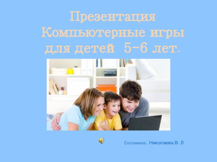 Презентация Компьютерные игры для детей 5-6 лет.Составила:. Николаева.В. Л.