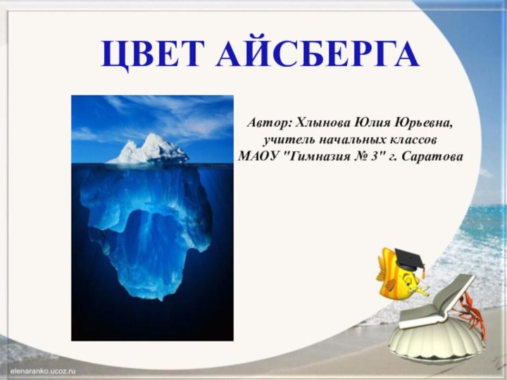 ЦВЕТ АЙСБЕРГА Автор: Хлынова Юлия Юрьевна, учитель начальных классов МАОУ