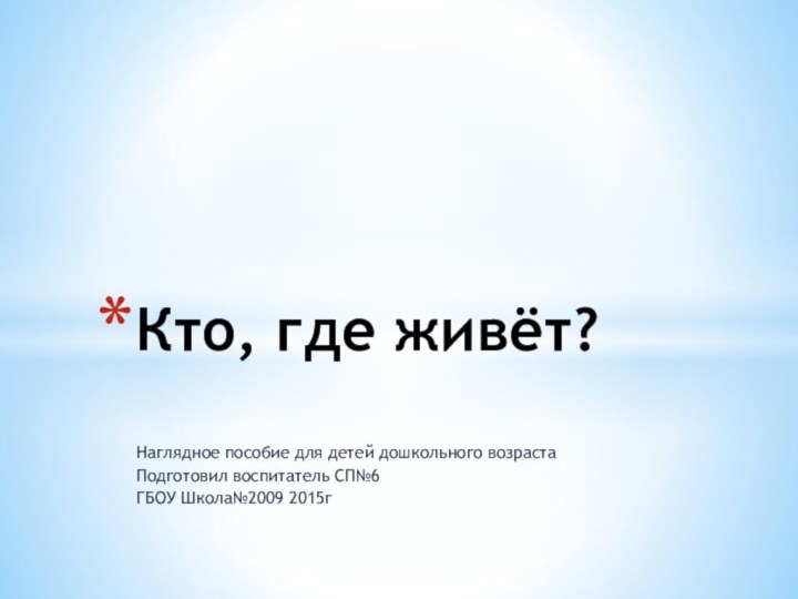 Наглядное пособие для детей дошкольного возрастаПодготовил воспитатель СП№6ГБОУ Школа№2009 2015гКто, где живёт?