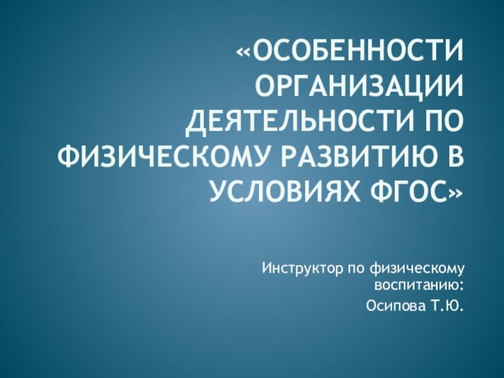 «Особенности организации деятельности по физическому развитию в условиях ФГОС»Инструктор по физическому воспитанию:Осипова Т.Ю.