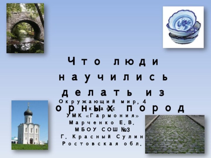 Что люди научились делать из горных породОкружающий мир, 4 классУМК «Гармония»Марченко Е.В.МБОУ