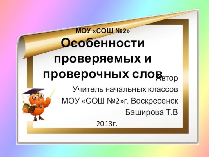 МОУ «СОШ №2» Особенности проверяемых и проверочных словАвторУчитель начальных классовМОУ «СОШ №2»г. Воскресенск Баширова Т.В2013г.