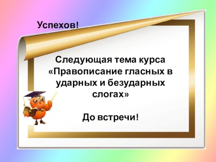 Успехов!Следующая тема курса «Правописание гласных в ударных и безударных слогах»До встречи!