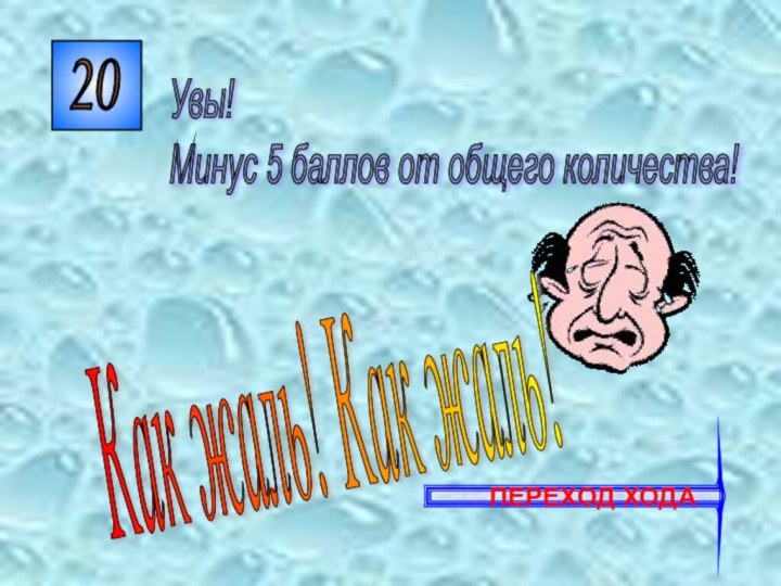 20Как жаль! Как жаль!Увы!  Минус 5 баллов от общего количества!   ПЕРЕХОД ХОДА