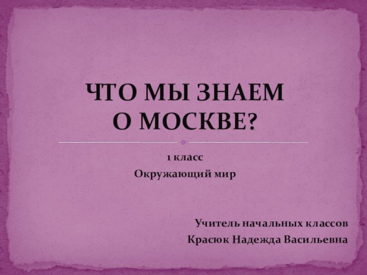 1 класс Окружающий мирУчитель начальных классов Красюк Надежда ВасильевнаЧТО МЫ ЗНАЕМ  О МОСКВЕ?