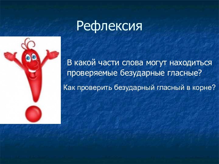 Рефлексия	В какой части слова могут находиться проверяемые безударные гласные?		Как проверить безударный гласный