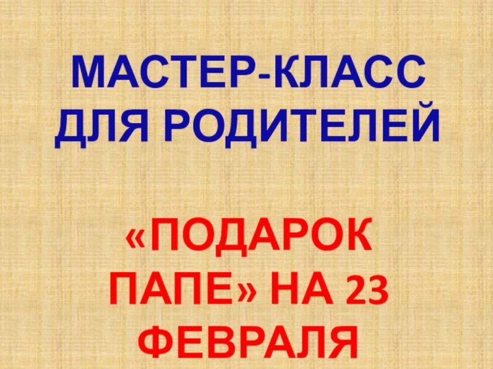 МАСТЕР-КЛАССДЛЯ РОДИТЕЛЕЙ«ПОДАРОК ПАПЕ» НА 23 ФЕВРАЛЯ