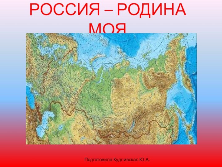 РОССИЯ – РОДИНА МОЯПодготовила Кудливская Ю.А.