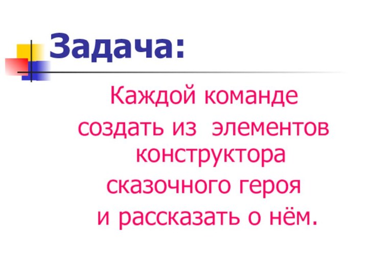 Задача:Каждой команде создать из элементов конструкторасказочного героя и рассказать о нём.