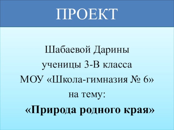 ПРОЕКТШабаевой Дарины ученицы 3-В класса МОУ «Школа-гимназия № 6» на тему: «Природа родного края»