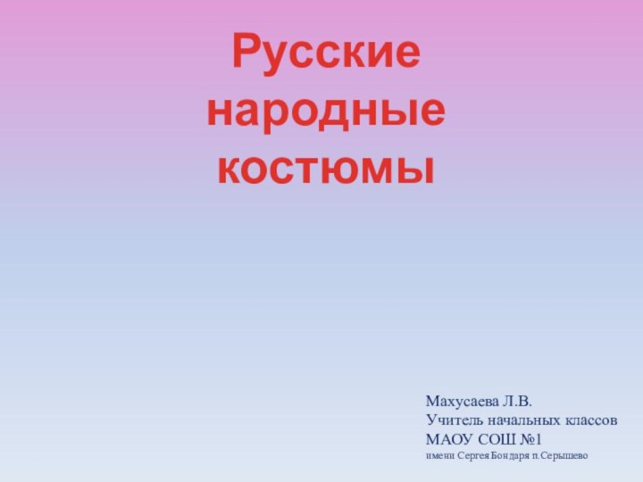 Махусаева Л.В.Учитель начальных классовМАОУ СОШ №1имени Сергея Бондаря п.СерышевоРусские народные костюмы