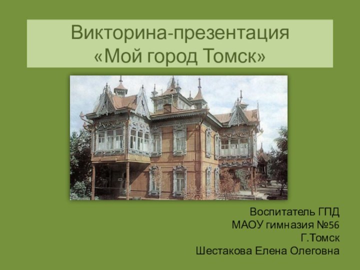 Викторина-презентация «Мой город Томск»Воспитатель ГПДМАОУ гимназия №56Г.ТомскШестакова Елена Олеговна