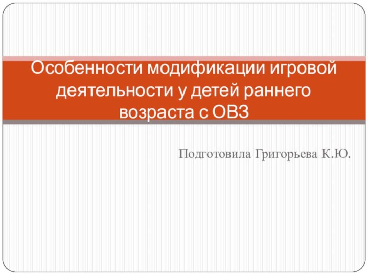 Подготовила Григорьева К.Ю.Особенности модификации игровой деятельности у детей раннего возраста с ОВЗ