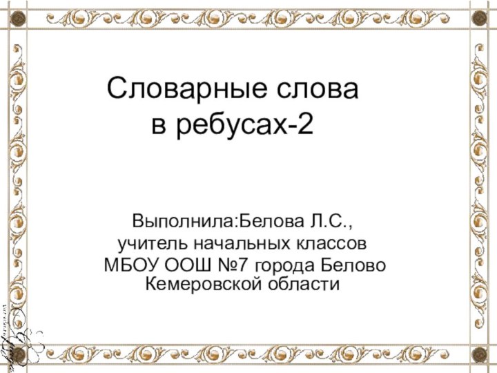 Словарные слова  в ребусах-2Выполнила:Белова Л.С.,учитель начальных классов МБОУ ООШ №7 города Белово Кемеровской области