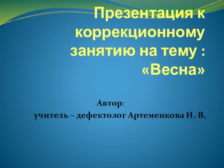 Презентация к коррекционному занятию на тему : «Весна»Автор: учитель – дефектолог Артеменкова И. В.