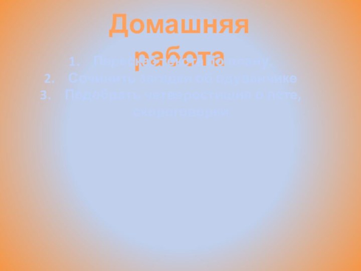 Домашняя работаПересказ текста по плану.Сочинить загадки об одуванчикеПодобрать четверостишия о лете, скороговорки.