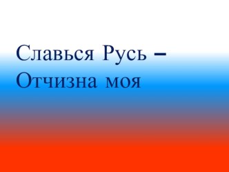 СЛАВЬСЯ РУСЬ – ОТЧИЗНА МОЯ! классный час (3 класс) по теме