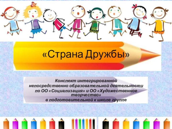 «Страна Дружбы»Конспект интегрированнойнепосредственно образовательной деятельностипо ОО «Социализация» и ОО «Художественное творчество»в подготовительной к школе группе