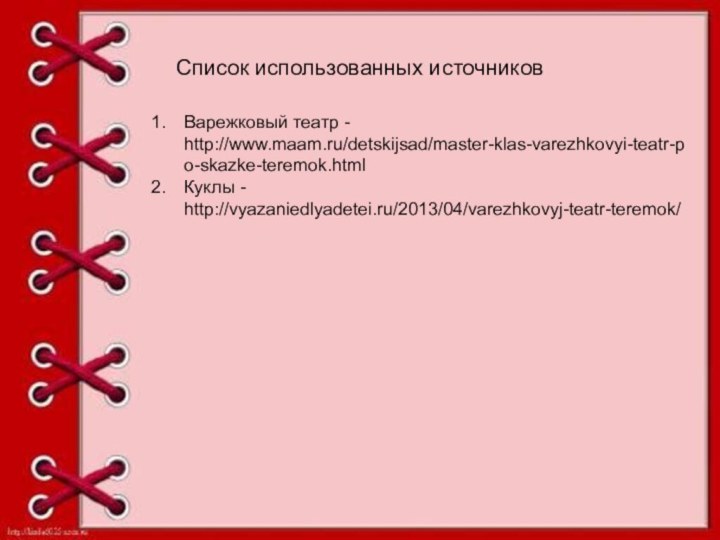 Список использованных источниковВарежковый театр - http://www.maam.ru/detskijsad/master-klas-varezhkovyi-teatr-po-skazke-teremok.htmlКуклы - http://vyazaniedlyadetei.ru/2013/04/varezhkovyj-teatr-teremok/