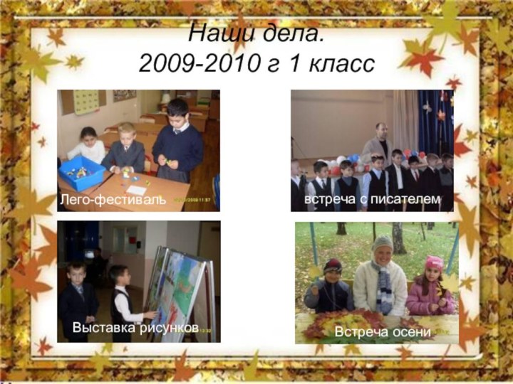 Наши дела.  2009-2010 г 1 классЛего-фестивальВыставка рисунковвстреча с писателем    Встреча осени