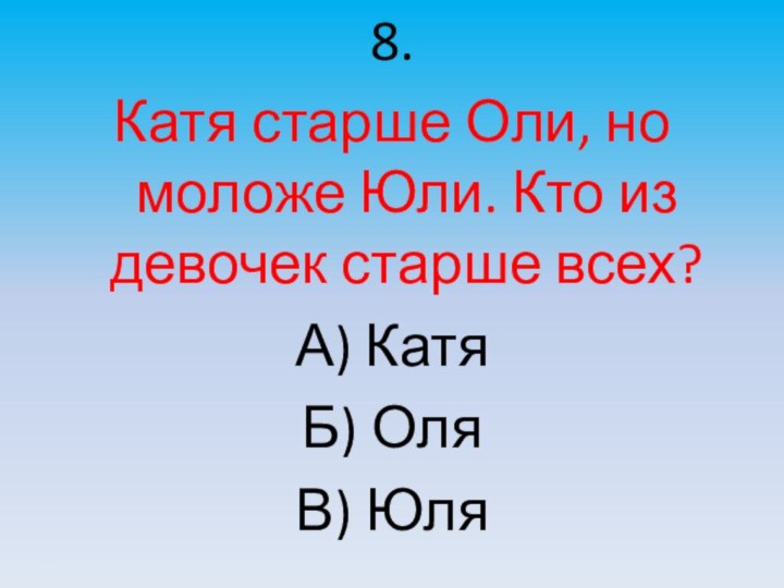 8.Катя старше Оли, но моложе Юли. Кто из девочек старше всех?А) КатяБ) ОляВ) Юля