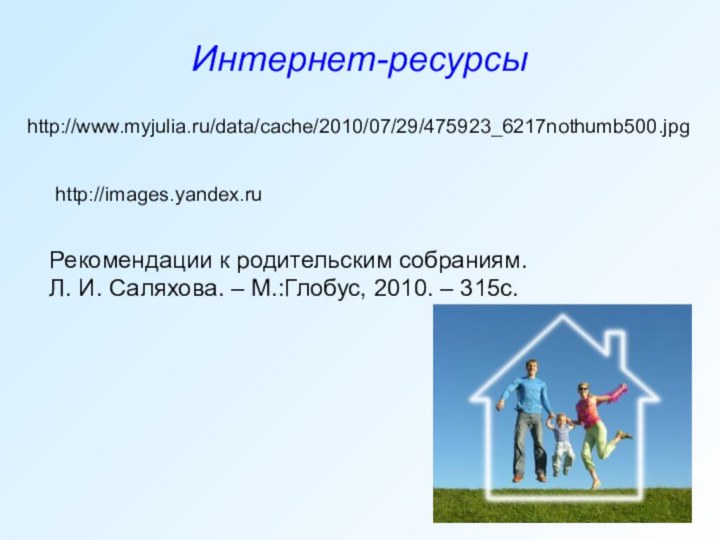 Интернет-ресурсыhttp://www.myjulia.ru/data/cache/2010/07/29/475923_6217nothumb500.jpghttp://images.yandex.ruРекомендации к родительским собраниям. Л. И. Саляхова. – М.:Глобус, 2010. – 315с.