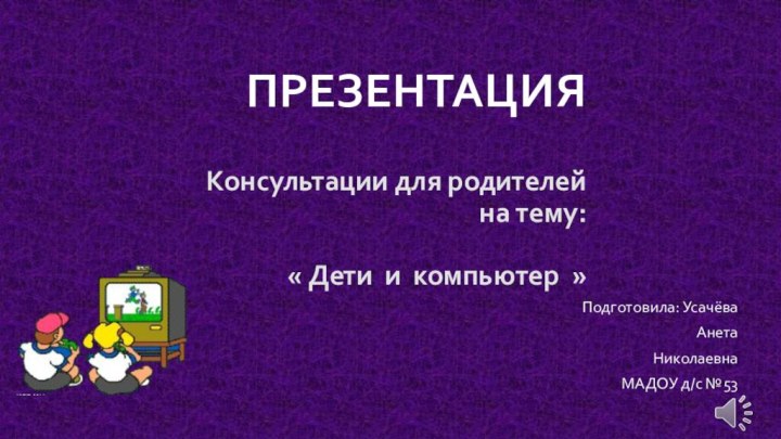 ПРЕЗЕНТАЦИЯ  Консультации для родителей на тему:   « Дети и