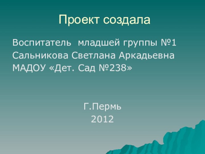 Проект создалаВоспитатель младшей группы №1Сальникова Светлана АркадьевнаМАДОУ «Дет. Сад №238»Г.Пермь2012