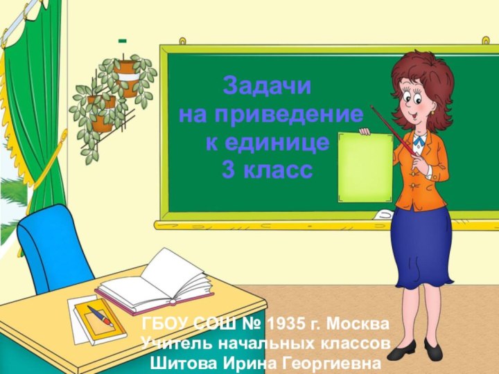 ГБОУ СОШ № 1935 г. МоскваУчитель начальных классов Шитова Ирина ГеоргиевнаЗадачи на приведение к единице3 класс