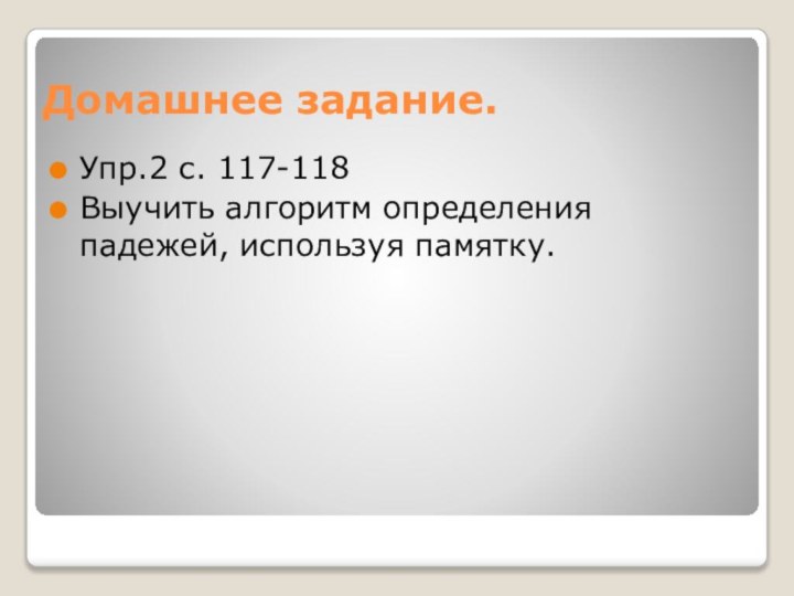 Домашнее задание.Упр.2 с. 117-118Выучить алгоритм определения падежей, используя памятку.