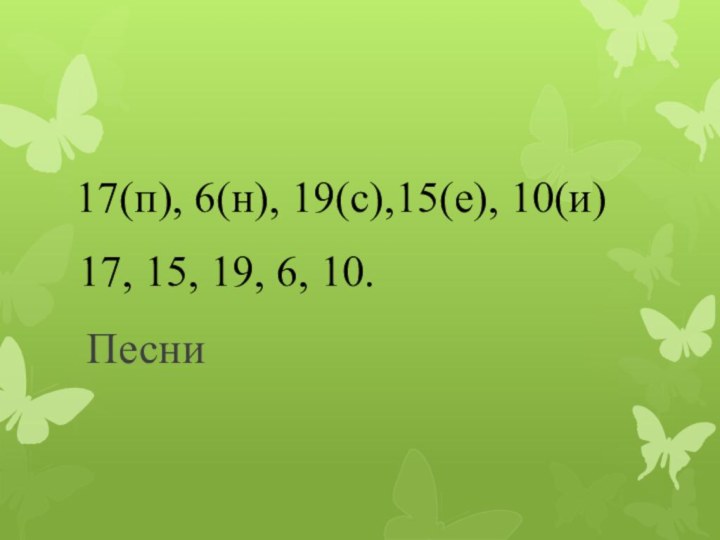 Песни17(п), 6(н), 19(с),15(е), 10(и)17, 15, 19, 6, 10.