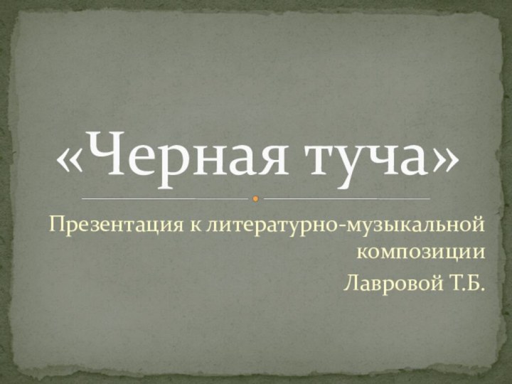 Презентация к литературно-музыкальной композицииЛавровой Т.Б.«Черная туча»