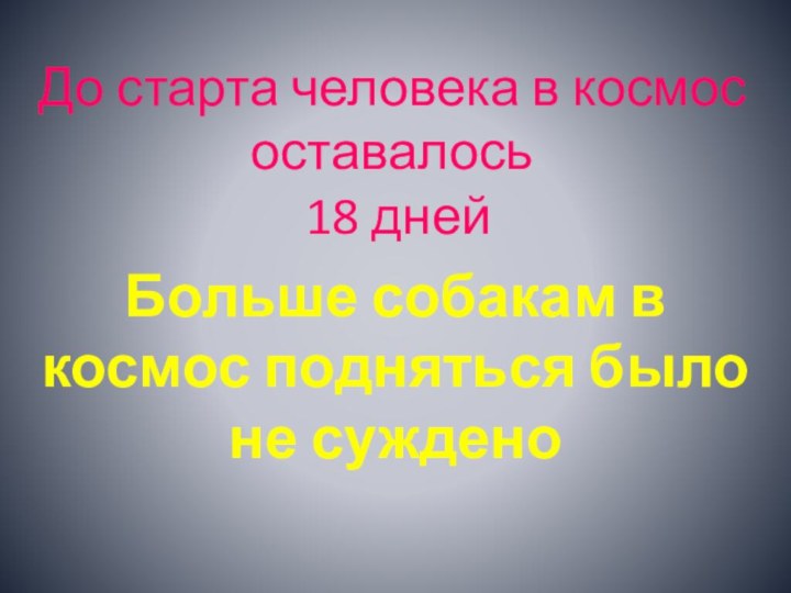 До старта человека в космос оставалось  18 днейБольше собакам в космос подняться было не суждено