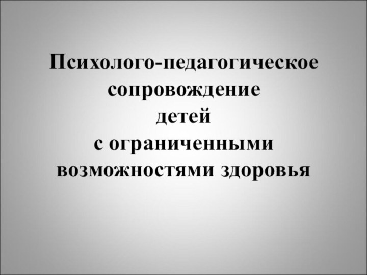 Психолого-педагогическое сопровождение  детей  с ограниченными возможностями здоровья