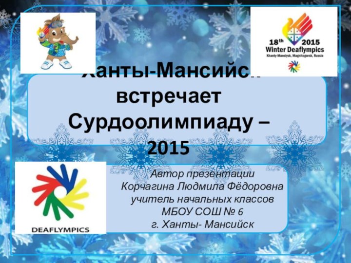 Ханты-Мансийск встречает Сурдоолимпиаду – 2015 Автор презентацииКорчагина Людмила Фёдоровна  учитель