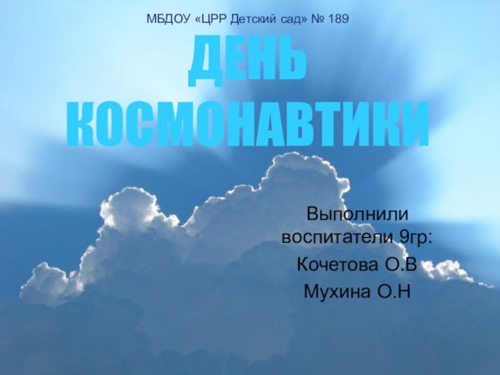 МБДОУ «ЦРР Детский сад» № 189  ДЕНЬ КОСМОНАВТИКИ Выполнили воспитатели 9гр:Кочетова О.ВМухина О.Н