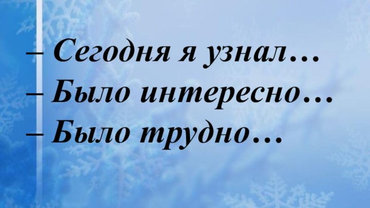 – Сегодня я узнал…– Было интересно…– Было трудно…