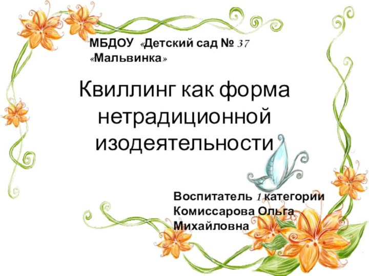 Квиллинг как форма нетрадиционной изодеятельностиМБДОУ «Детский сад № 37 «Мальвинка»Воспитатель 1 категории Комиссарова Ольга Михайловна