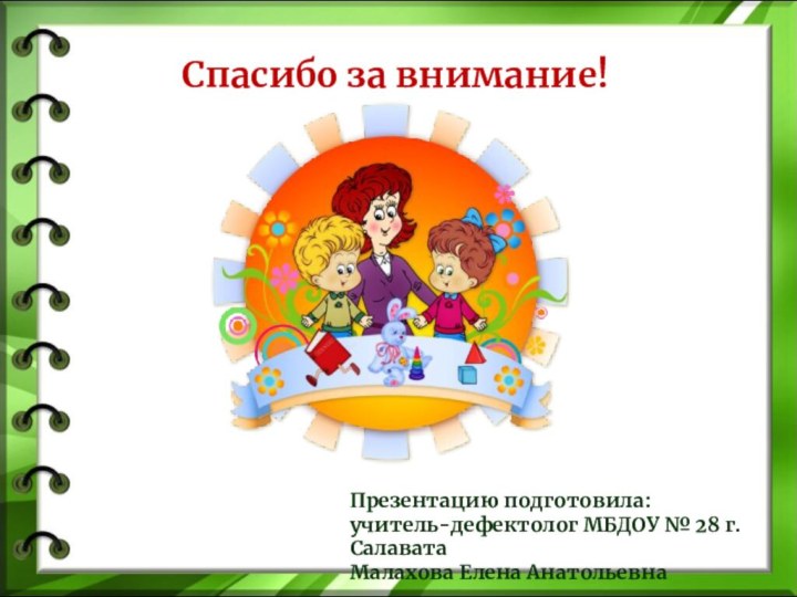 Спасибо за внимание!Презентацию подготовила:учитель-дефектолог МБДОУ № 28 г.СалаватаМалахова Елена Анатольевна