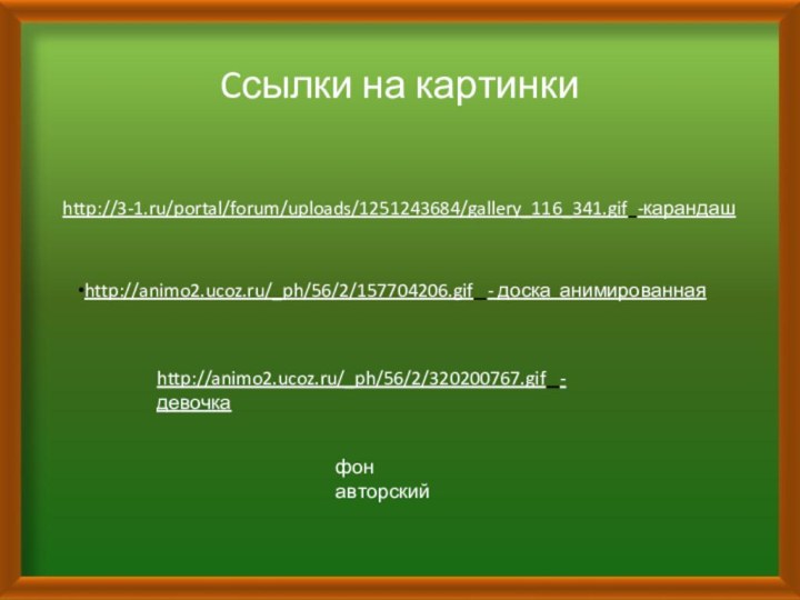 Cсылки на картинкиhttp://3-1.ru/portal/forum/uploads/1251243684/gallery_116_341.gif -карандаш http://animo2.ucoz.ru/_ph/56/2/157704206.gif  - доска анимированная http://animo2.ucoz.ru/_ph/56/2/320200767.gif  - девочка фон авторский